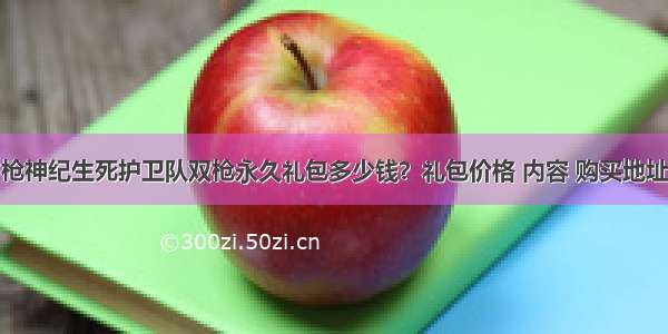 枪神纪生死护卫队双枪永久礼包多少钱？礼包价格 内容 购买地址