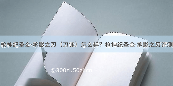 枪神纪圣金·承影之刃（刀锋）怎么样？枪神纪圣金·承影之刃评测