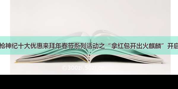 枪神纪十大优惠来拜年春节系列活动之“拿红包开出火麒麟”开启