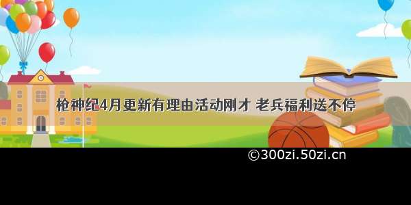 枪神纪4月更新有理由活动刚才 老兵福利送不停