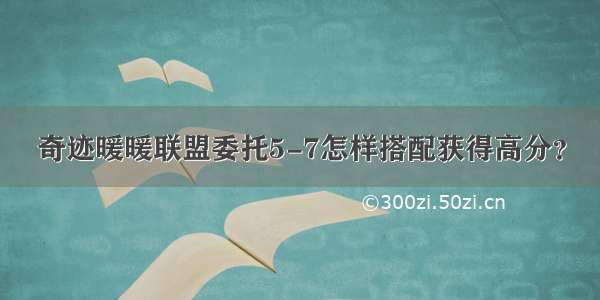 奇迹暖暖联盟委托5-7怎样搭配获得高分？