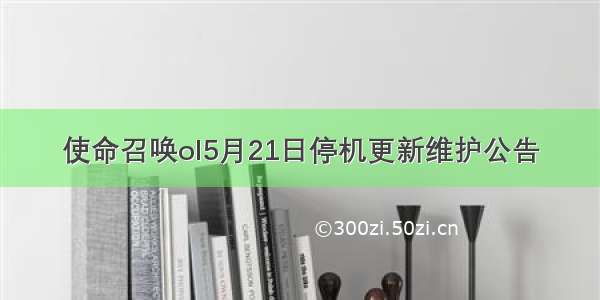 使命召唤ol5月21日停机更新维护公告