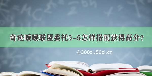 奇迹暖暖联盟委托5-5怎样搭配获得高分？