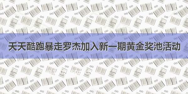 天天酷跑暴走罗杰加入新一期黄金奖池活动