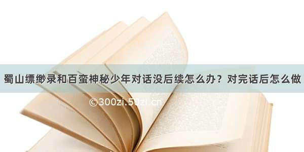 蜀山缥缈录和百蛮神秘少年对话没后续怎么办？对完话后怎么做