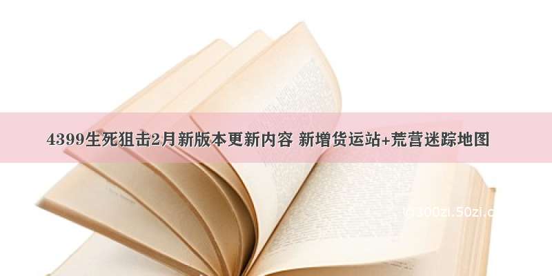 4399生死狙击2月新版本更新内容 新增货运站+荒营迷踪地图