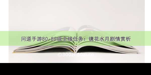 问道手游80-89级主线任务：镜花水月剧情赏析