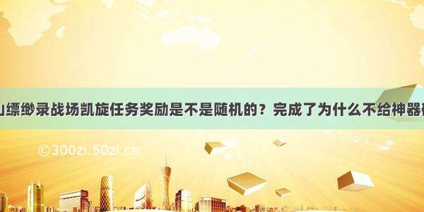 蜀山缥缈录战场凯旋任务奖励是不是随机的？完成了为什么不给神器碎片