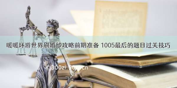 暖暖环游世界刷婚纱攻略前期准备 1005最后的题目过关技巧