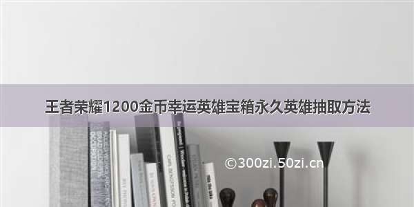 王者荣耀1200金币幸运英雄宝箱永久英雄抽取方法