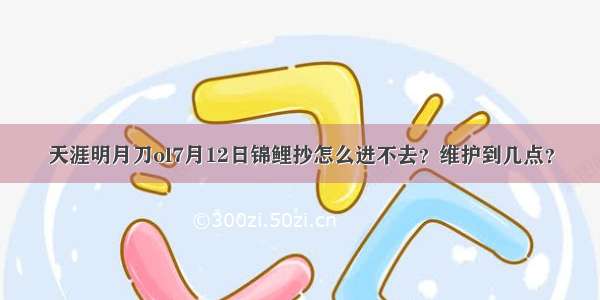 天涯明月刀ol7月12日锦鲤抄怎么进不去？维护到几点？