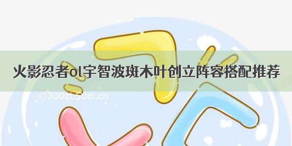 火影忍者ol宇智波斑木叶创立阵容搭配推荐