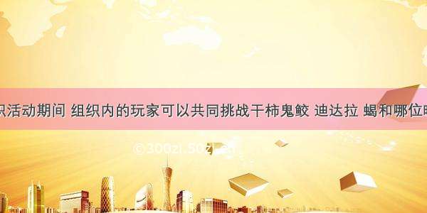 追击晓组织活动期间 组织内的玩家可以共同挑战干柿鬼鲛 迪达拉 蝎和哪位晓组织成员