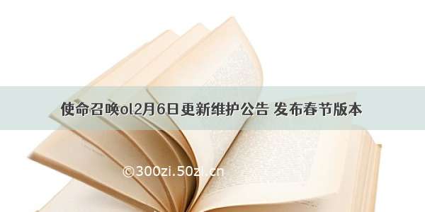 使命召唤ol2月6日更新维护公告 发布春节版本