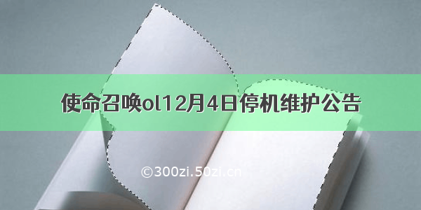 使命召唤ol12月4日停机维护公告