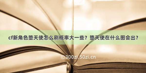 cf新角色堕天使怎么刷概率大一些？堕天使在什么图会出？