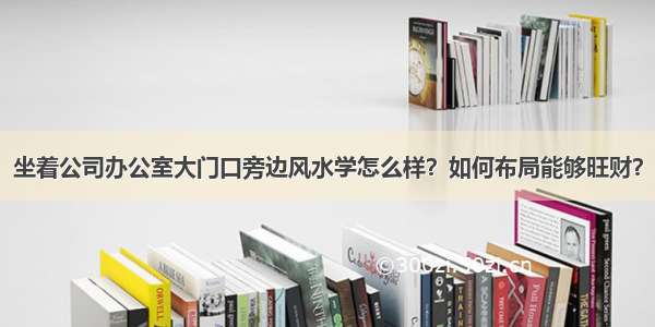 坐着公司办公室大门口旁边风水学怎么样？如何布局能够旺财？