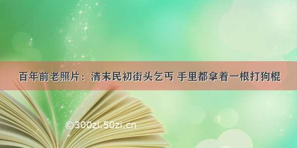 百年前老照片：清末民初街头乞丐 手里都拿着一根打狗棍