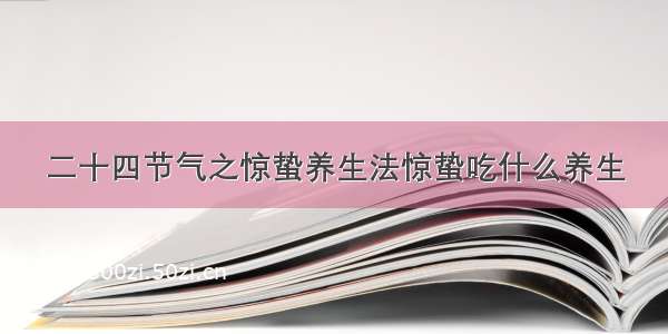 二十四节气之惊蛰养生法惊蛰吃什么养生