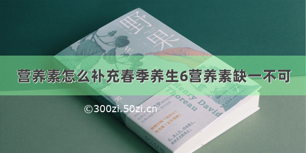 营养素怎么补充春季养生6营养素缺一不可