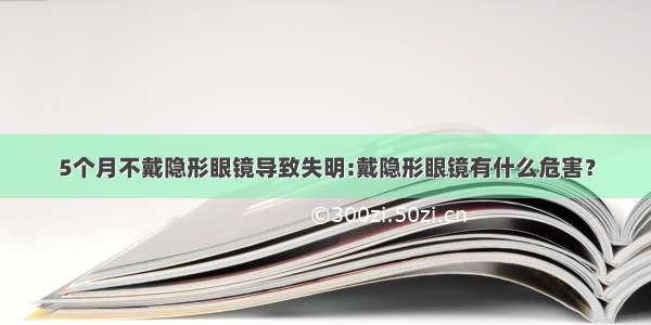 5个月不戴隐形眼镜导致失明:戴隐形眼镜有什么危害？