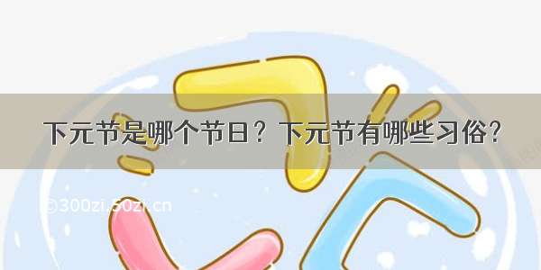 下元节是哪个节日？下元节有哪些习俗？