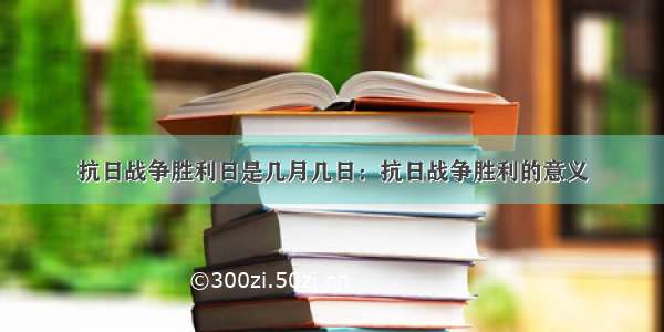 抗日战争胜利日是几月几日：抗日战争胜利的意义