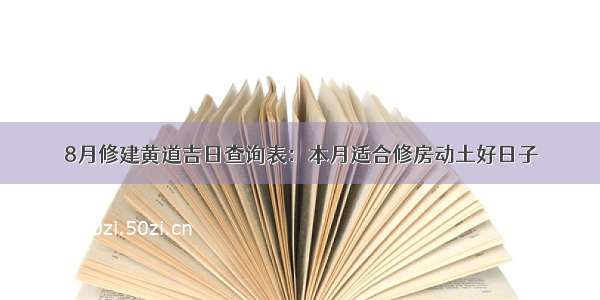 8月修建黄道吉日查询表：本月适合修房动土好日子