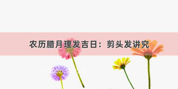 农历腊月理发吉日：剪头发讲究