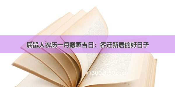 属鼠人农历一月搬家吉日：乔迁新居的好日子