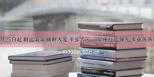 从9月25日起 财运滚滚 横财大发 平步青云 三星座红运领先 事业蒸蒸日上