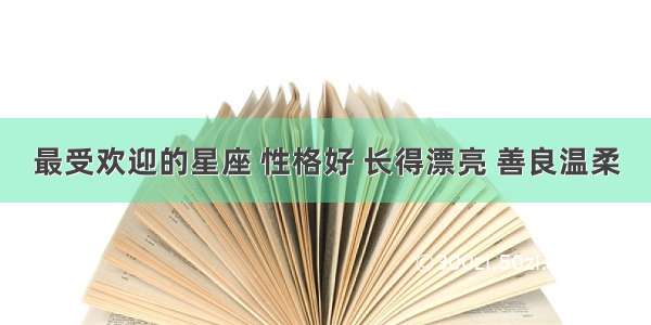 最受欢迎的星座 性格好 长得漂亮 善良温柔