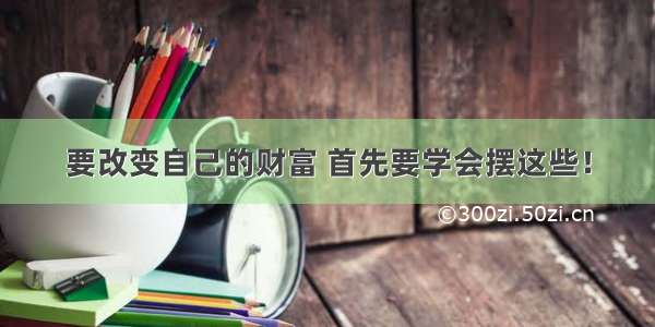 要改变自己的财富 首先要学会摆这些！