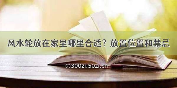 风水轮放在家里哪里合适？放置位置和禁忌