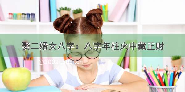 娶二婚女八字：八字年柱火中藏正财