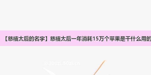 【慈禧太后的名字】慈禧太后一年消耗15万个苹果是干什么用的