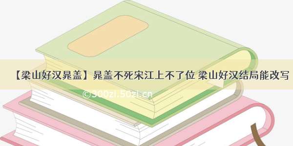 【梁山好汉晁盖】晁盖不死宋江上不了位 梁山好汉结局能改写