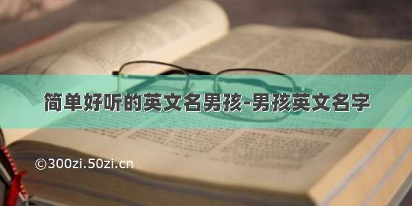 简单好听的英文名男孩-男孩英文名字