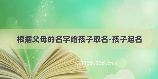 根据父母的名字给孩子取名-孩子起名