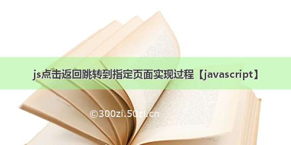 js点击返回跳转到指定页面实现过程【javascript】