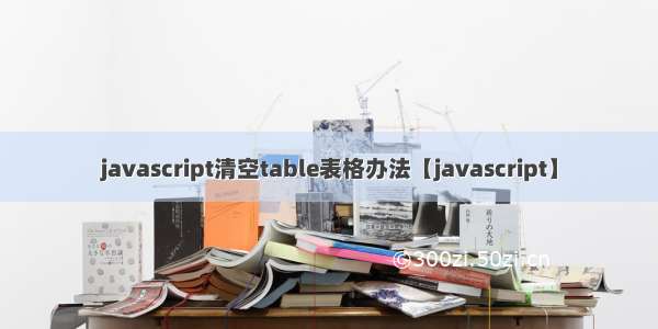 javascript清空table表格办法【javascript】