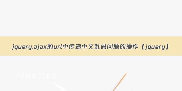 jquery.ajax的url中传递中文乱码问题的操作【jquery】