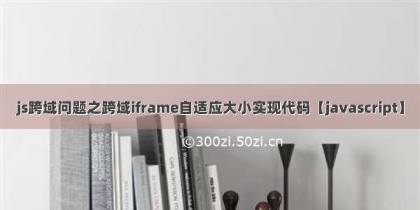 js跨域问题之跨域iframe自适应大小实现代码【javascript】