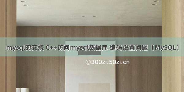 mysql的安装 C++访问mysql数据库 编码设置问题【MySQL】