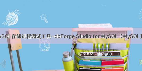 MySQL存储过程调试工具-dbForge Studio for MySQL【MySQL】