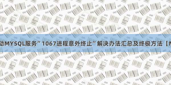 无法启动MYSQL服务”1067进程意外终止”解决办法汇总及终极方法【MySQL】