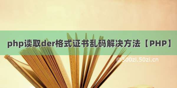 php读取der格式证书乱码解决方法【PHP】