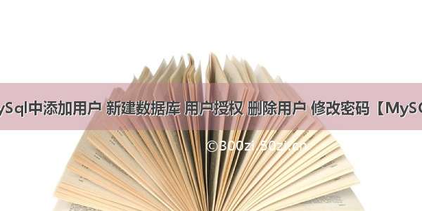 MySql中添加用户 新建数据库 用户授权 删除用户 修改密码【MySQL】