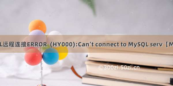 MySQL远程连接ERROR  (HY000):Can’t connect to MySQL serv【MySQL】