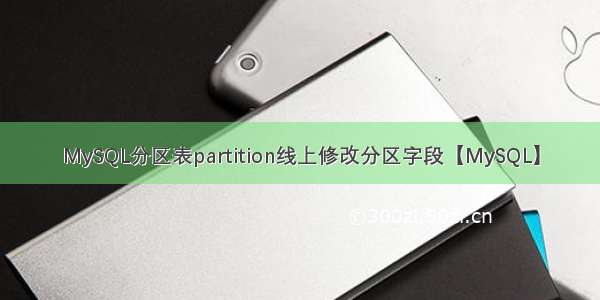 MySQL分区表partition线上修改分区字段【MySQL】